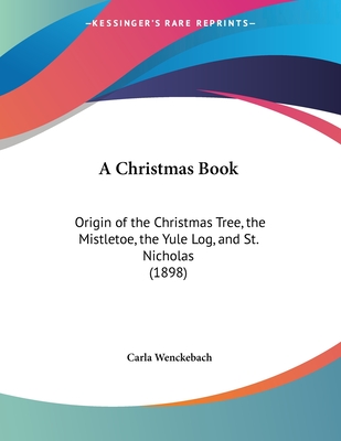 A Christmas Book: Origin of the Christmas Tree, the Mistletoe, the Yule Log, and St. Nicholas (1898) - Wenckebach, Carla