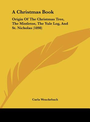 A Christmas Book: Origin Of The Christmas Tree, The Mistletoe, The Yule Log, And St. Nicholas (1898) - Wenckebach, Carla