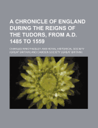 A Chronicle of England During the Reigns of the Tudors, from A.D. 1485 to 1559