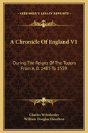 A Chronicle of England V1: During the Reigns of the Tudors from A. D. 1485 to 1559