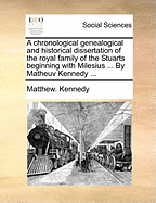 A Chronological Genealogical And Historical Dissertation Of The Royal Family Of The Stuarts: Beginning With Milesius ... By Matheuv Kennedy