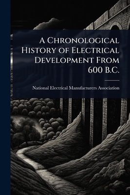 A Chronological History of Electrical Development From 600 B.C. - National Electrical Manufacturers Ass (Creator)