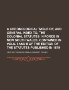 A Chronological Table Of, and General Index To, the Colonial Statutes in Force in New South Wales, Contained in Vols. I and II of the Edition of the Statutes Published in 1879 - Wales, New South