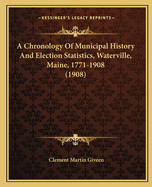 A Chronology Of Municipal History And Election Statistics, Waterville, Maine, 1771-1908 (1908)