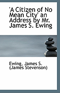 A Citizen of No Mean City: An Address by Mr. James S. Ewing