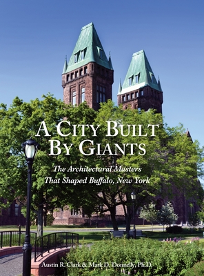 A City Built By Giants: The Architectural Masters That Shaped Buffalo, New York - Clark, Austin R, and Donnelly, Mark D (Photographer)