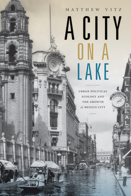 A City on a Lake: Urban Political Ecology and the Growth of Mexico City - Vitz, Matthew
