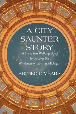 A City Saunter Story: A Three Year Walking Quest to Discover the Wholeness of Lansing, Michigan - O'Meara, Ariniko D