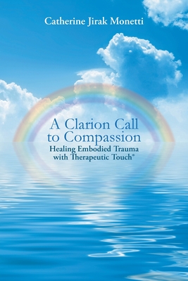 A Clarion Call to Compassion: Healing Embodied Trauma with Therapeutic Touch - Jirak Monetti, Catherine