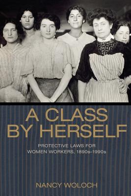 A Class by Herself: Protective Laws for Women Workers, 1890s-1990s - Woloch, Nancy