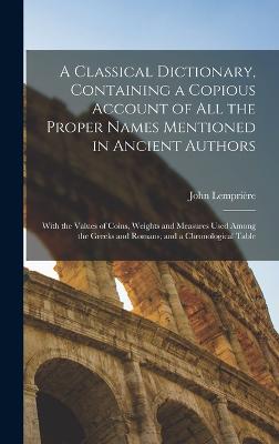A Classical Dictionary, Containing a Copious Account of all the Proper Names Mentioned in Ancient Authors; With the Values of Coins, Weights and Measures Used Among the Greeks and Romans; and a Chronological Table - Lemprire, John