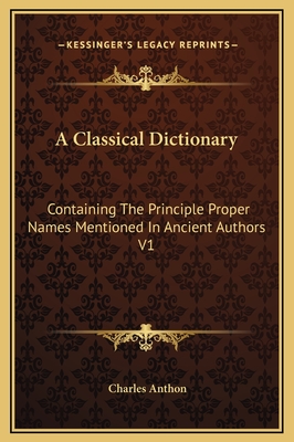 A Classical Dictionary: Containing the Principle Proper Names Mentioned in Ancient Authors V1 - Anthon, Charles