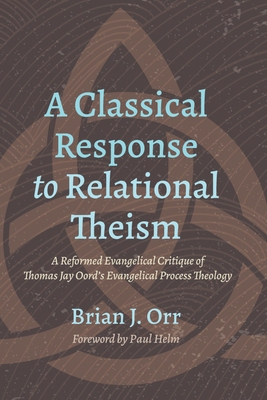A Classical Response to Relational Theism - Orr, Brian J, and Helm, Paul (Foreword by)