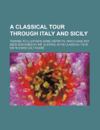 A Classical Tour Through Italy and Sicily (Volume 1); Tending to Illustrate Some Districts, Which Have Not Been Described by Mr. Eustace, in His Cla - Hoare, Richard Colt, Sir