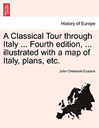 A Classical Tour through Italy ... Fourth edition, ... illustrated with a map of Italy, plans, etc.