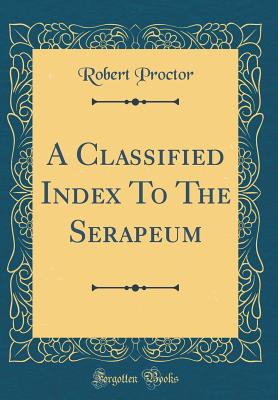 A Classified Index to the Serapeum (Classic Reprint) - Proctor, Robert