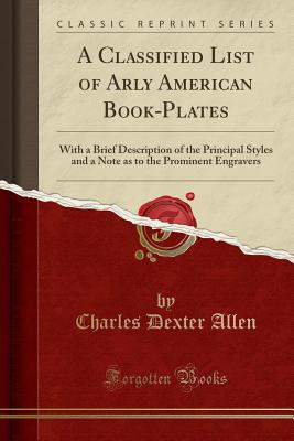 A Classified List of Arly American Book-Plates: With a Brief Description of the Principal Styles and a Note as to the Prominent Engravers (Classic Reprint) - Allen, Charles Dexter