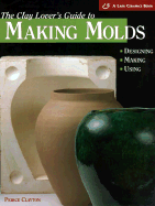 A Clay Lover's Guide to Making Molds: Designing * Making * Using