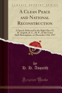 A Clean Peace and National Reconstruction: A Speech Delivered by the Right Hon. H. H. Asquith, K. C., M. P., at the Town Hall, Birmingham, on December 11th, 1917 (Classic Reprint)