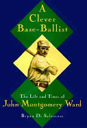 A Clever Base-Ballist: The Life and Times of John Montgomery Ward - Di Salvatore, Bryan, Mr.