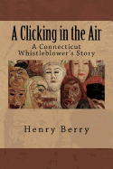 A Clicking in the Air: A Connecticut Whistleblower's Story - Berry, Henry