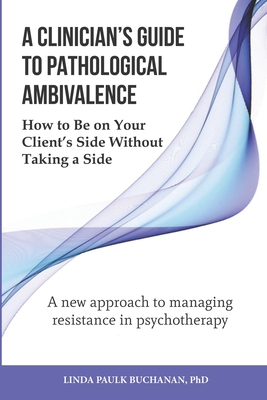 A Clinician's Guide to Pathological Ambivalence: How to Be on Your Client's Side Without Taking a Side - Buchanan, Linda Paulk, PhD