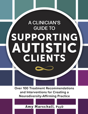 A Clinician's Guide to Supporting Autistic Clients: Over 100 Treatment Recommendations and Interventions for Creating a Neurodiversity-Affirming Practice - Marschall, Amy