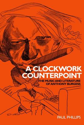 A Clockwork Counterpoint: The Music and Literature of Anthony Burgess - Phillips, Paul