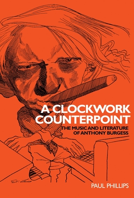 A Clockwork Counterpoint: The Music and Literature of Anthony Burgess - Phillips, Paul
