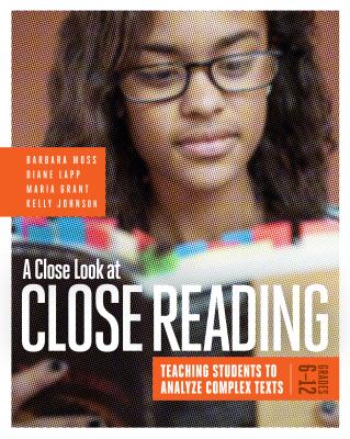A Close Look at Close Reading: Teaching Students to Analyze Complex Texts, Grades 6-12 - Moss, Barbara, PhD, and Lapp, Diane, and Grant, Maria