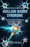 A Closer Look at a Rare Disorder: Guillain-Barr Syndrome: The Clear Guide to Recognizing, Diagnosing, and Managing This Neurological Storm