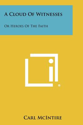 A Cloud Of Witnesses: Or Heroes Of The Faith - McIntire, Carl