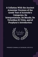 A Collation with the Ancient Armenian Versions of the Greek Text of Aristotle's Categories, de Interpretatione, de Mundo, de Virtutibus Et Vitiis, and of Porphyry's Introduction