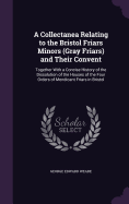 A Collectanea Relating to the Bristol Friars Minors (Gray Friars) and Their Convent: Together With a Concise History of the Dissolution of the Houses of the Four Orders of Mendicant Friars in Bristol