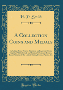 A Collection Coins and Medals: Including Some Scarce American and Ancient Gold, Together with Greek and Roman Silver and Bronze, Rare Patterns of the United States, Books, Papers, Etc (Classic Reprint)