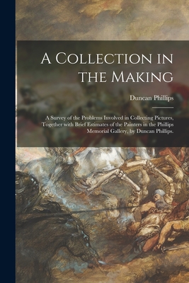 A Collection in the Making; a Survey of the Problems Involved in Collecting Pictures, Together With Brief Estimates of the Painters in the Phillips Memorial Gallery, by Duncan Phillips. - Phillips, Duncan