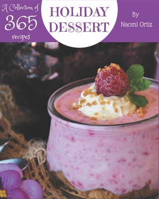 A Collection Of 365 Holiday Dessert Recipes: A Holiday Dessert Cookbook You Will Love - Ortiz, Naomi