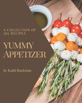 A Collection Of 365 Yummy Appetizer Recipes: The Best-ever of Yummy Appetizer Cookbook - Ruckman, Kathi