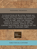 A Collection of 86 Loyal Poems All of Them Written Upon the Two Late Plots Viz, the Horrid Salamanca Plot in 1687, and the Present Fanatical Conspiracy in 1683: To Which Is Added, Advice to the Carver: Written on the Death of the Late L. Stafford (1685)