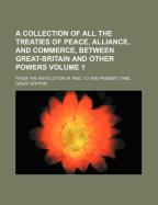 A Collection of All the Treaties of Peace, Alliance, and Commerce, Between Great-Britain and Other Powers: From the Revolution in 1688, to the Present Time