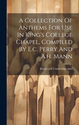 A Collection Of Anthems For Use In King's College Chapel, Compiled By E.c. Perry And A.h. Mann - Cambridge Univ, King's Coll (Creator)