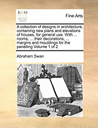 A Collection of Designs in Architecture, Containing New Plans and Elevations of Houses, for General Use. with ... Rooms; ... Their Decorations, ... Margins and Mouldings for the Panelling Volume 1 of 2