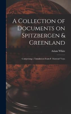 A Collection of Documents on Spitzbergen & Greenland: Comprising a Translation From F. Martens' Voya - White, Adam