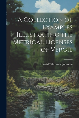 A Collection of Examples Illustrating the Metrical Licenses of Vergil - Johnston, Harold Whetstone