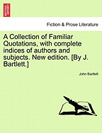 A Collection of Familiar Quotations, with Complete Indices of Authors and Subjects. New Edition. [By J. Bartlett.] - Scholar's Choice Edition