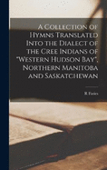 A Collection of Hymns Translated Into the Dialect of the Cree Indians of "Western Hudson Bay", Northern Manitoba and Saskatchewan