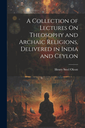 A Collection of Lectures On Theosophy and Archaic Religions, Delivered in India and Ceylon