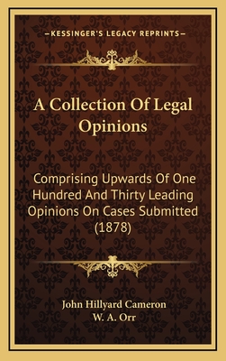 A Collection of Legal Opinions: Comprising Upwards of One Hundred and Thirty Leading Opinions on Cases Submitted to the Late Hon. J. Hillyard Cameron, Q.C - Cameron, J Hillyard