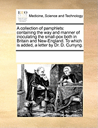 A Collection of Pamphlets: Containing the Way and Manner of Inoculating the Small-Pox Both in Britain and New-England. to Which Is Added, a Letter by Dr. D. Cumyng.