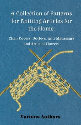 A Collection of Patterns for Knitting Articles for the Home: Chair Covers, Doyleys, Anti-Macassars and Artificial Flowers - Various